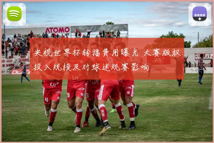 央视世界杯转播费用曝光 大赛版权投入规模及对球迷观赛影响