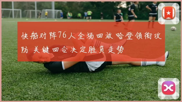 快船对阵76人全场回放 哈登领衔攻防 关键回合决定胜负走势