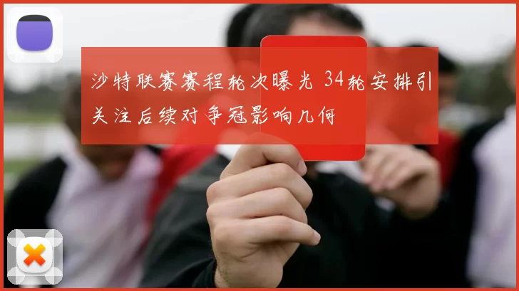 沙特联赛赛程轮次曝光 34轮安排引关注后续对争冠影响几何