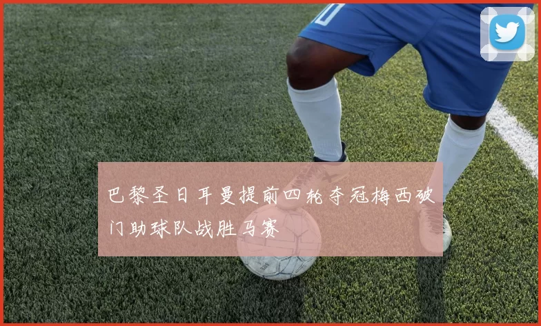 巴黎圣日耳曼提前四轮夺冠梅西破门助球队战胜马赛