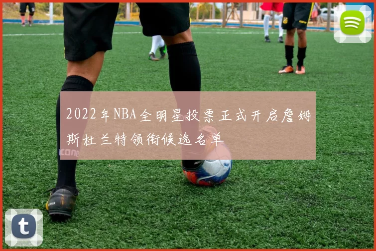 2022年NBA全明星投票正式开启詹姆斯杜兰特领衔候选名单