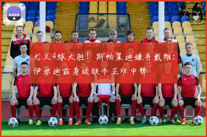 尤文4球大胜！斯帕莱迪嫌弃戴维：伊尔迪兹身边缺个正印中锋