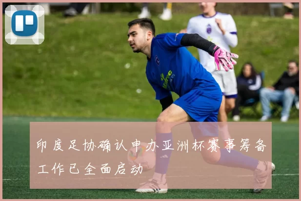 印度足协确认申办亚洲杯赛事筹备工作已全面启动