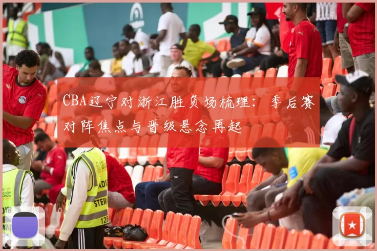 CBA辽宁对浙江胜负场梳理：季后赛对阵焦点与晋级悬念再起