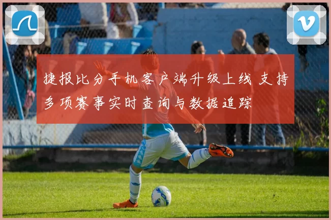 捷报比分手机客户端升级上线 支持多项赛事实时查询与数据追踪