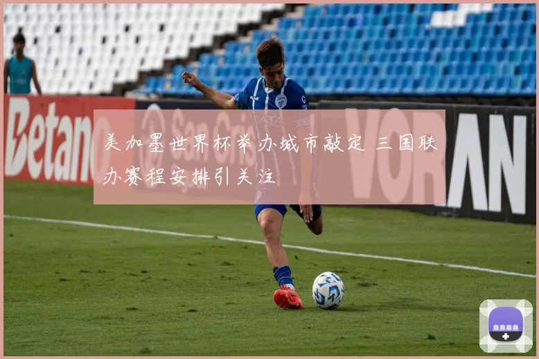 美加墨世界杯举办城市敲定 三国联办赛程安排引关注