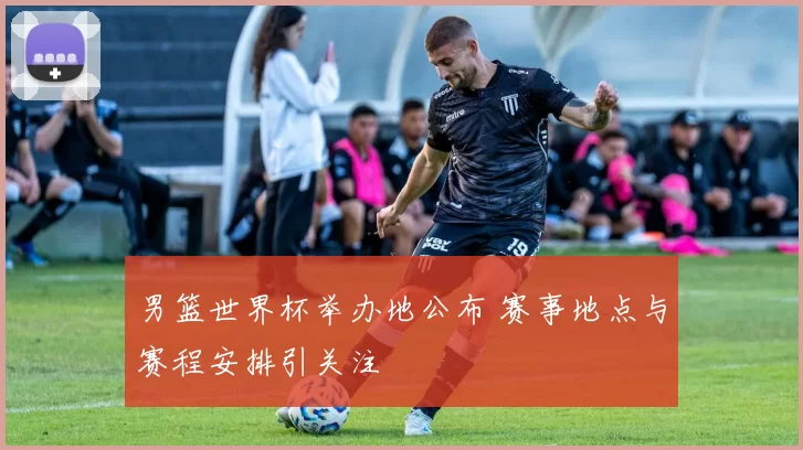 男篮世界杯举办地公布 赛事地点与赛程安排引关注