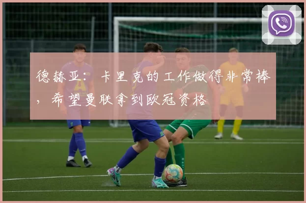 德赫亚：卡里克的工作做得非常棒，希望曼联拿到欧冠资格