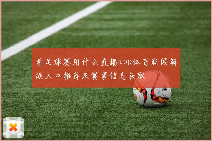 看足球赛用什么直播app体育新闻解读入口推荐及赛事信息获取