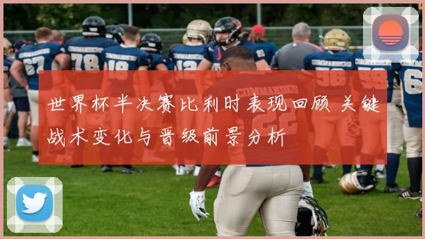 世界杯半决赛比利时表现回顾 关键战术变化与晋级前景分析