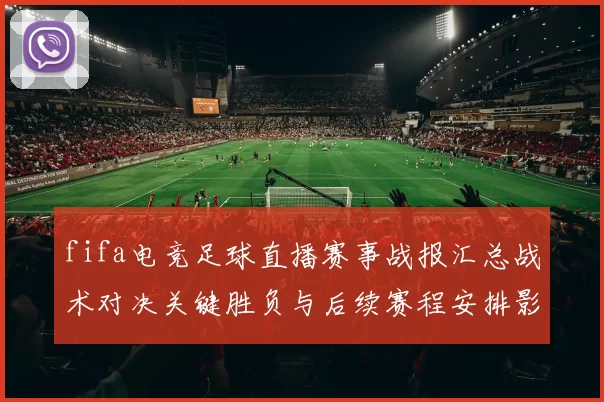 fifa电竞足球直播赛事战报汇总战术对决关键胜负与后续赛程安排影响解读