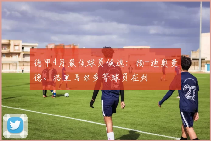 德甲4月最佳球员候选：扬-迪奥曼德、格里马尔多等球员在列