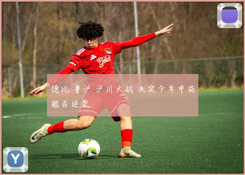 德比 鲁沪 沪川大战 决定今年申花能否逆袭