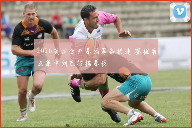 2026奥运会开幕式筹备提速 赛程看点集中到巴黎揭幕夜