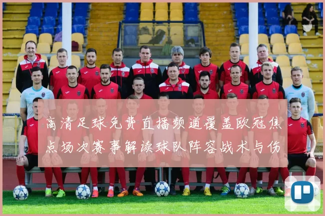 高清足球免费直播频道覆盖欧冠焦点场次赛事解读球队阵容战术与伤停信息