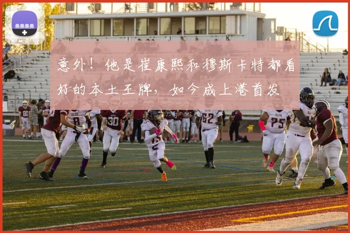 意外！他是崔康熙和穆斯卡特都看好的本土王牌，如今成上港首发