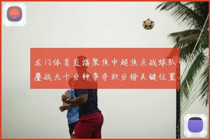 龙门体育直播聚焦中超焦点战球队鏖战九十分钟争夺积分榜关键位置