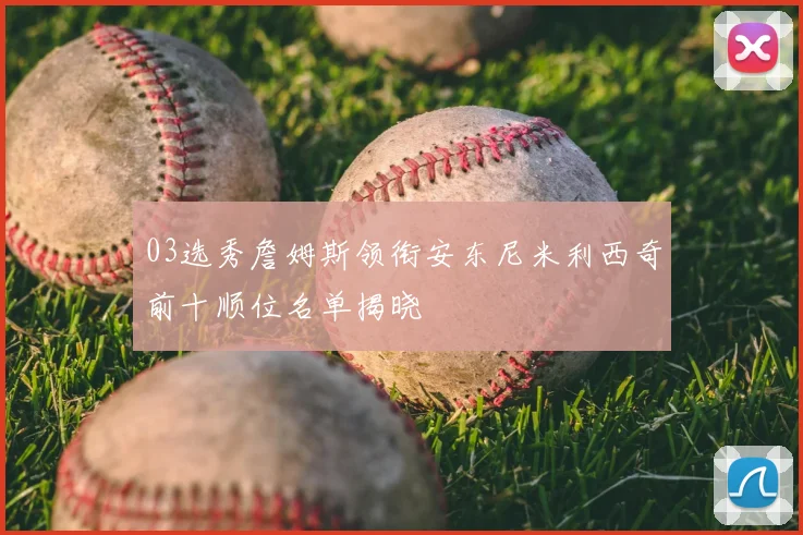 03选秀詹姆斯领衔安东尼米利西奇前十顺位名单揭晓