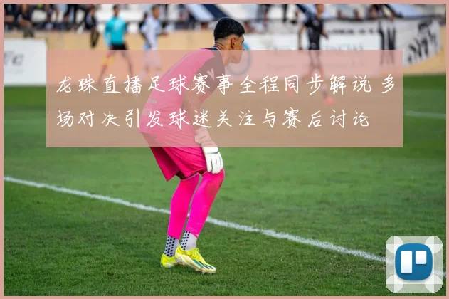 龙珠直播足球赛事全程同步解说 多场对决引发球迷关注与赛后讨论