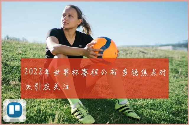 2022年世界杯赛程公布 多场焦点对决引发关注