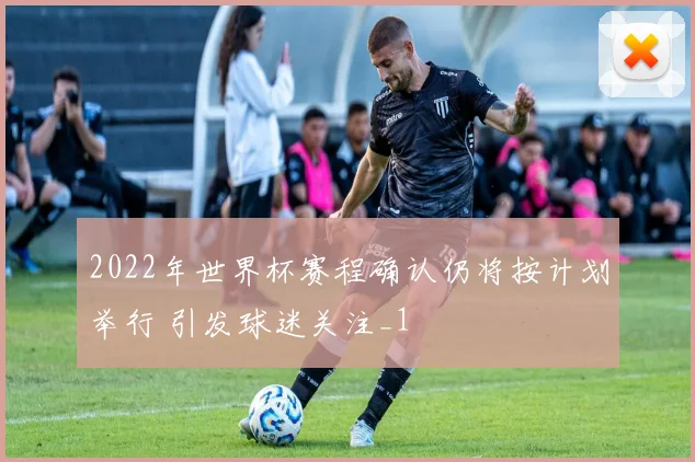 2022年世界杯赛程确认仍将按计划举行 引发球迷关注_1