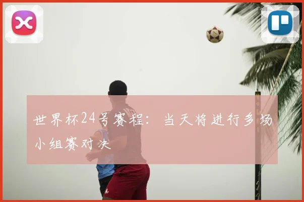 世界杯24号赛程：当天将进行多场小组赛对决