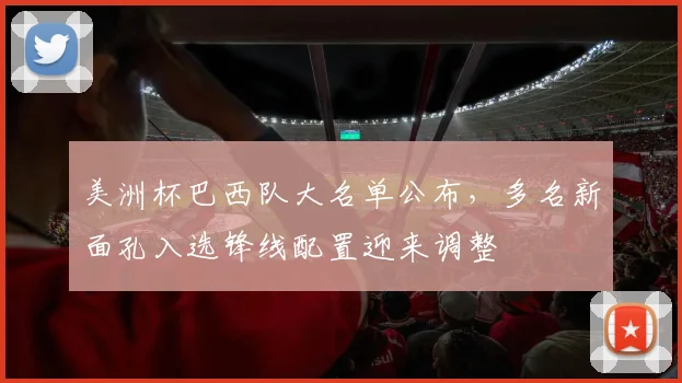 美洲杯巴西队大名单公布，多名新面孔入选锋线配置迎来调整