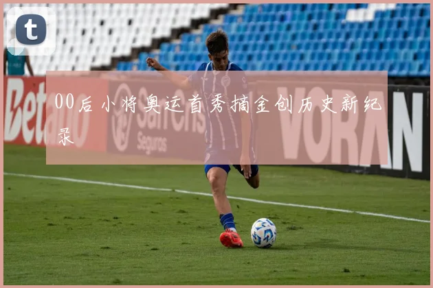 00后小将奥运首秀摘金创历史新纪录