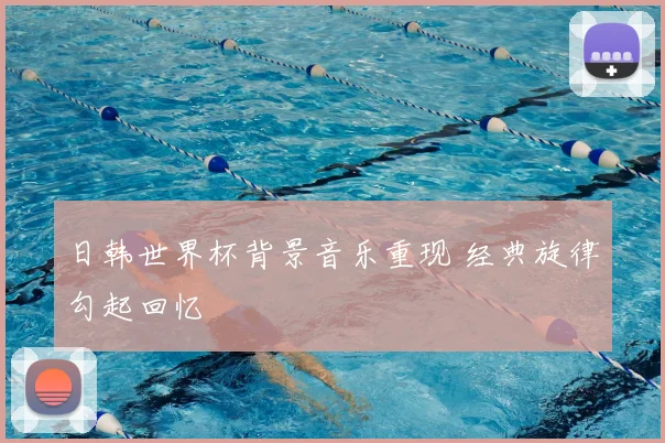 日韩世界杯背景音乐重现 经典旋律勾起回忆