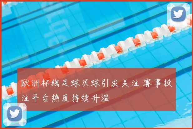 欧洲杯线足球买球引发关注 赛事投注平台热度持续升温