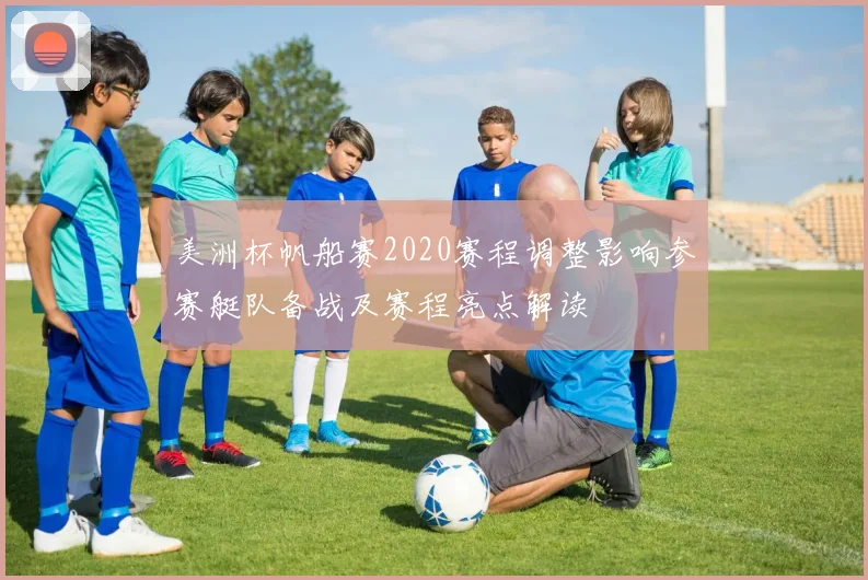 美洲杯帆船赛2020赛程调整影响参赛艇队备战及赛程亮点解读