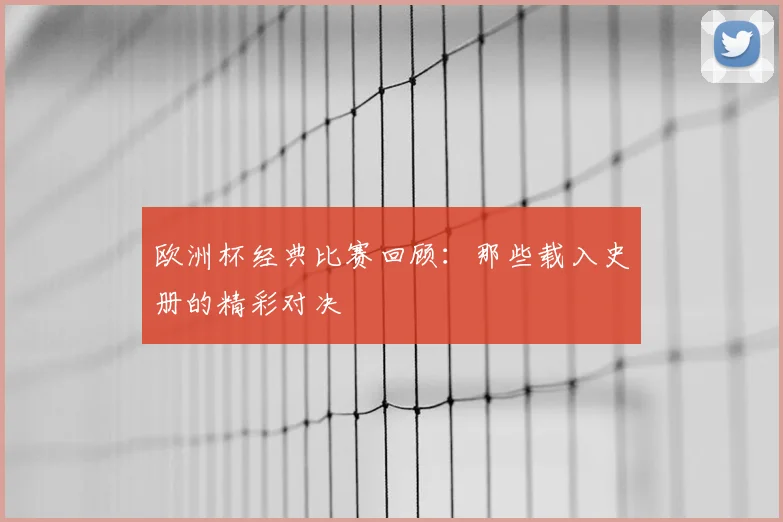 欧洲杯经典比赛回顾:那些载入史册的精彩对决