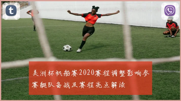 美洲杯帆船赛2020赛程调整影响参赛艇队备战及赛程亮点解读
