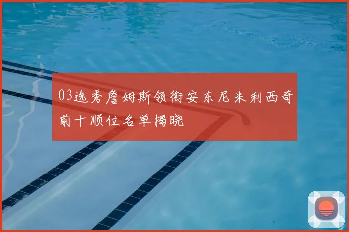 03选秀詹姆斯领衔安东尼米利西奇前十顺位名单揭晓